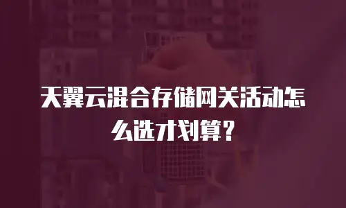 天翼云混合存储网关活动怎么选才划算？