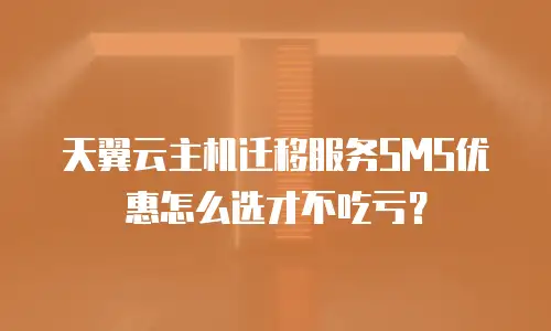 天翼云主机迁移服务SMS优惠怎么选才不吃亏？