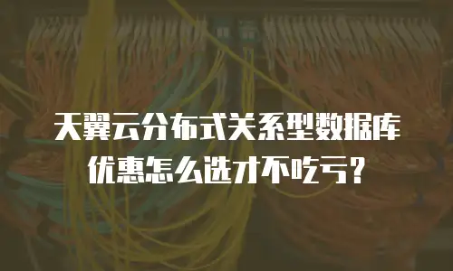 天翼云分布式关系型数据库优惠怎么选才不吃亏？