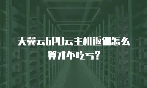 天翼云GPU云主机返佣怎么算才不吃亏？
