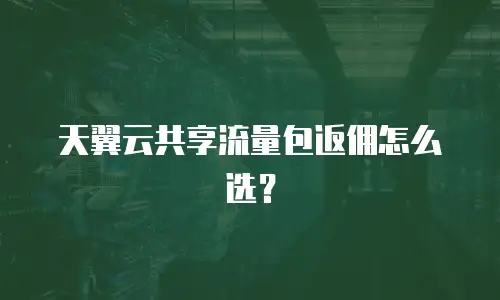 天翼云共享流量包返佣怎么选？