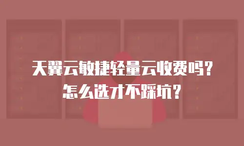 天翼云敏捷轻量云收费吗？怎么选才不踩坑？