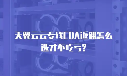 天翼云云专线CDA返佣怎么选才不吃亏？