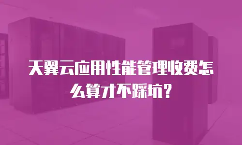天翼云应用性能管理收费怎么算才不踩坑？