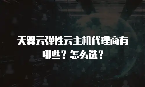天翼云弹性云主机代理商有哪些？怎么选？