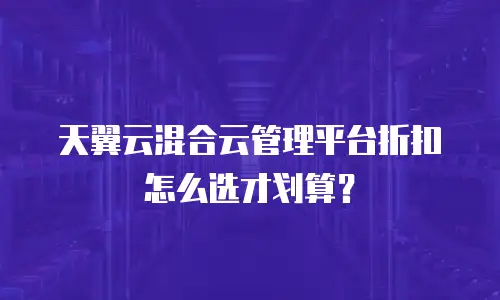 天翼云混合云管理平台折扣怎么选才划算？