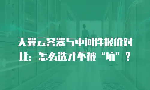 天翼云容器与中间件报价对比：怎么选才不被&ldquo;坑&rdquo;？