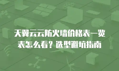 天翼云云防火墙价格表一览表怎么看？选型避坑指南
