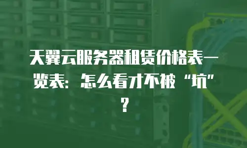 天翼云服务器租赁价格表一览表：怎么看才不被&ldquo;坑&rdquo;？