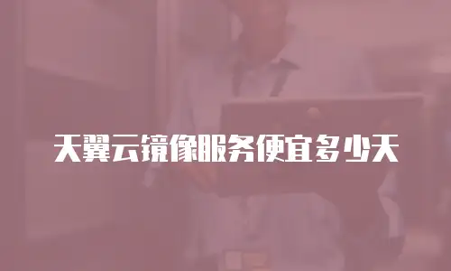 天翼云镜像服务便宜多少天