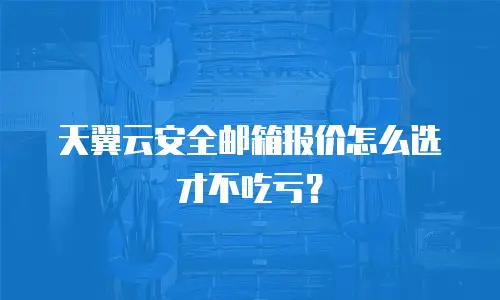 天翼云安全邮箱报价怎么选才不吃亏？