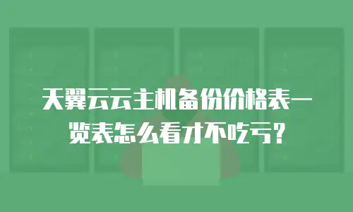 天翼云云主机备份价格表一览表怎么看才不吃亏？