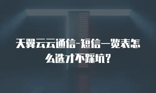天翼云云通信-短信一览表怎么选才不踩坑？