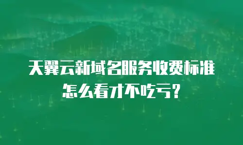 天翼云新域名服务收费标准怎么看才不吃亏？