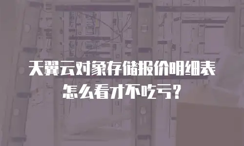 天翼云对象存储报价明细表怎么看才不吃亏？