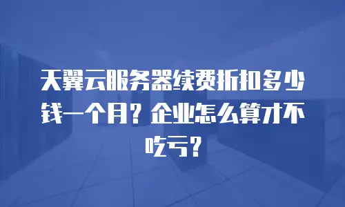 天翼云服务器续费折扣多少钱一个月？企业怎么算才不吃亏？