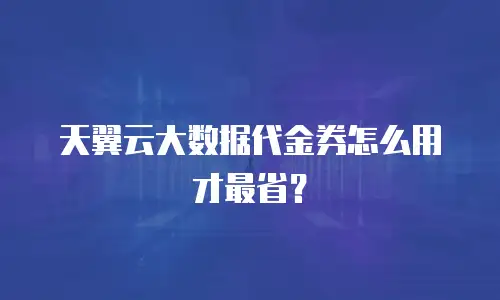 天翼云大数据代金券怎么用才最省？