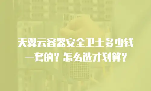 天翼云容器安全卫士多少钱一套的？怎么选才划算？