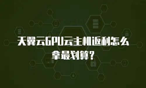 天翼云GPU云主机返利怎么拿最划算？