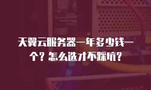 天翼云服务器一年多少钱一个？怎么选才不踩坑？