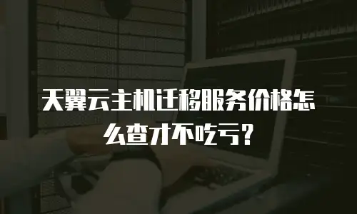 天翼云主机迁移服务价格怎么查才不吃亏？