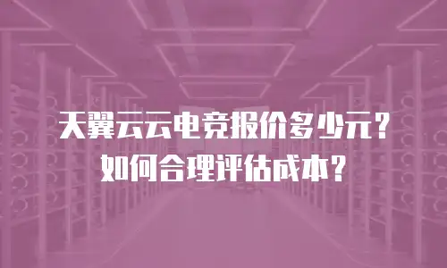 天翼云云电竞报价多少元？如何合理评估成本？