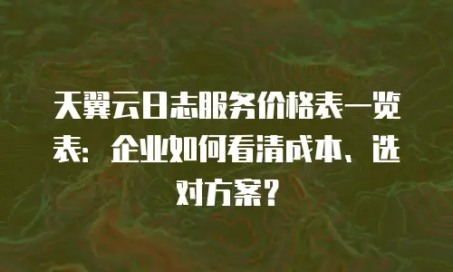 天翼云日志服务价格表一览表：企业如何看清成本、选对方案？