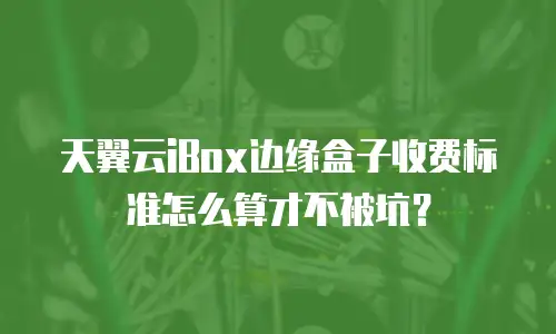 天翼云iBox边缘盒子收费标准怎么算才不被坑？