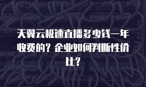 天翼云极速直播多少钱一年收费的？企业如何判断性价比？