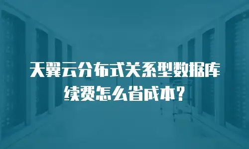 天翼云分布式关系型数据库续费怎么省成本？