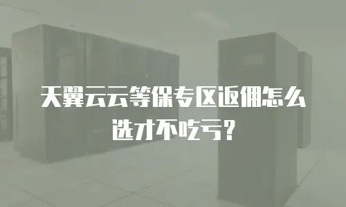 天翼云云等保专区返佣怎么选才不吃亏？