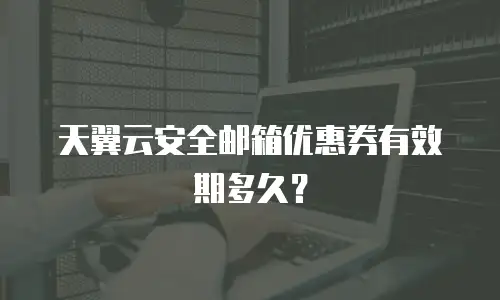 天翼云安全邮箱优惠券有效期多久？