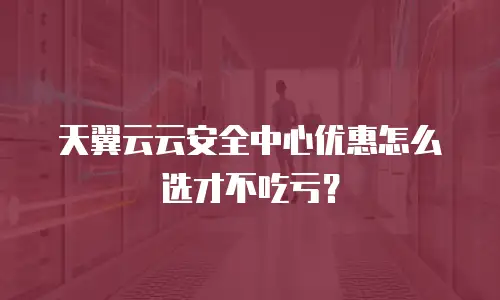 天翼云云安全中心优惠怎么选才不吃亏？