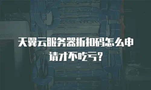 天翼云服务器折扣码怎么申请才不吃亏？