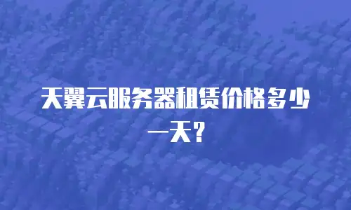 天翼云服务器租赁价格多少一天？