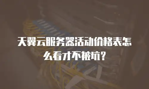 天翼云服务器活动价格表怎么看才不被坑？