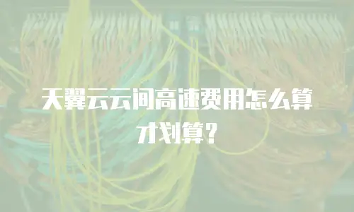 天翼云云间高速费用怎么算才划算？