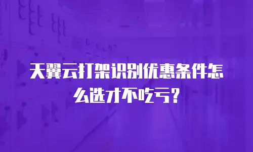 天翼云打架识别优惠条件怎么选才不吃亏？
