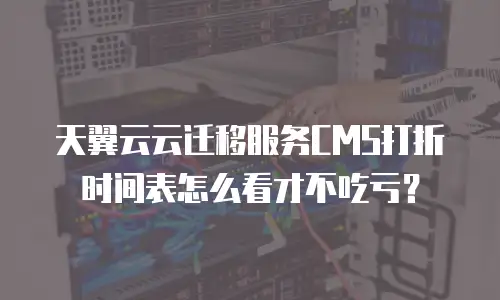 天翼云云迁移服务CMS打折时间表怎么看才不吃亏？