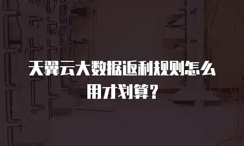 天翼云大数据返利规则怎么用才划算？