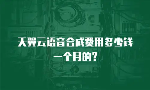 天翼云语音合成费用多少钱一个月的？