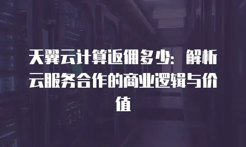 天翼云计算返佣多少：解析云服务合作的商业逻辑与价值