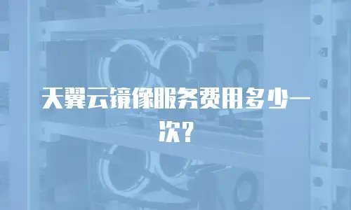 天翼云镜像服务费用多少一次？