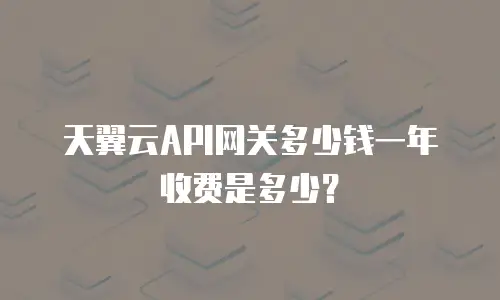 天翼云API网关多少钱一年收费是多少？