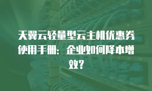 天翼云轻量型云主机优惠券使用手册：企业如何降本增效？