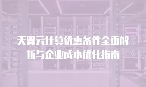 天翼云计算优惠条件全面解析与企业成本优化指南