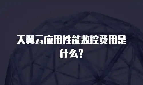 天翼云应用性能监控费用是什么？