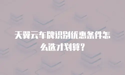天翼云车牌识别优惠条件怎么选才划算？
