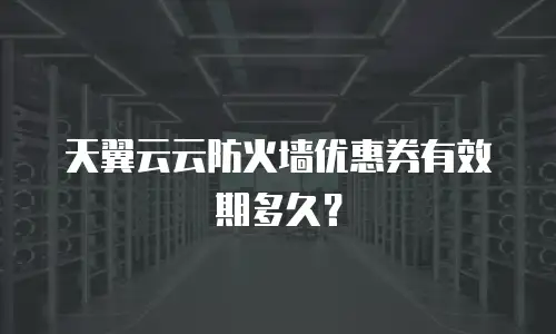 天翼云云防火墙优惠券有效期多久？