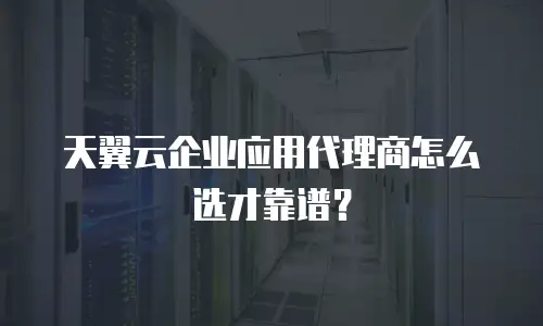 天翼云企业应用代理商怎么选才靠谱？